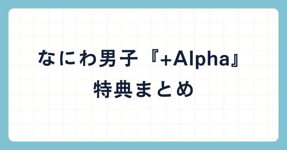 なにわ男子3rdアルバム『+Alpha』発売｜形態ごとの特典まとめ